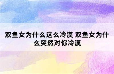 双鱼女为什么这么冷漠 双鱼女为什么突然对你冷漠